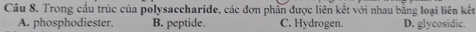 Trong cầu trúc của polysaccharide, các đơn phần được liên kết với nhau bằng loại liên kết
A. phosphodiester. B. peptide. C. Hydrogen. D. glycosidic.