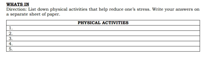 WHATS IN 
Direction: List down physical activities that help reduce one’s stress. Write your answers on 
a separate sheet of paper.