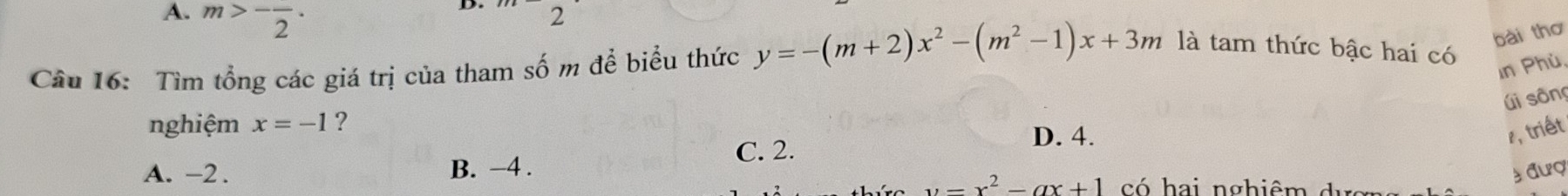 A. m>-frac 2· 
D. 2
bài thơ
Câu 16: Tìm tổng các giá trị của tham số m để biểu thức y=-(m+2)x^2-(m^2-1)x+3m là tam thức bậc hai có
in Phù,
úi sông
nghiệm x=-1 ?
C. 2.
D. 4. ễ, triết
A. -2. B. −4. có hai nghiêm d u
y=x^2-ax+1
± đượ