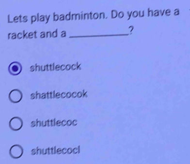 Lets play badminton. Do you have a
racket and a _?
shuttlecock
shattlecocok
shuttlecoc
shuttlecocl