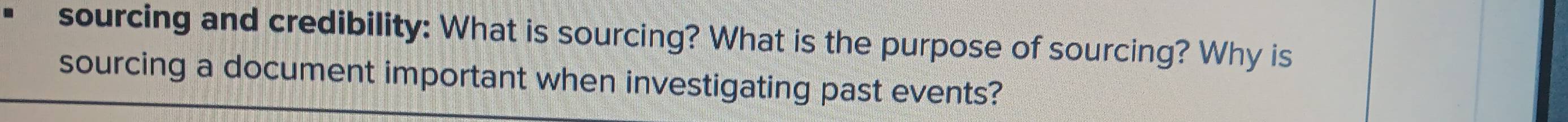 sourcing and credibility: What is sourcing? What is the purpose of sourcing? Why is 
sourcing a document important when investigating past events?