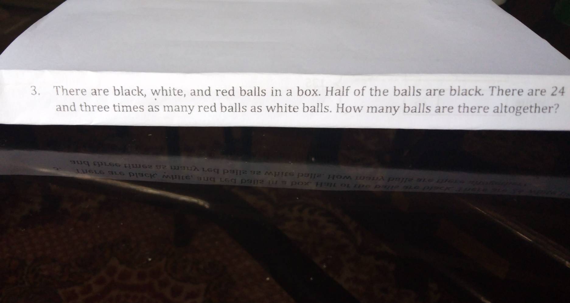 There are black, white, and red balls in a box. Half of the balls are black. There are 24
and three times as many red balls as white balls. How many balls are there altogether? 
suq τL66 µw62 92 wsuλ l6q psµ2 92 μμựς psµ2: μοm wsuλ ps η2 
Lugle sle pịscκ' μμιe' suq leq p9μ2 μ s pox μ 9 t ot tụ c p ane a