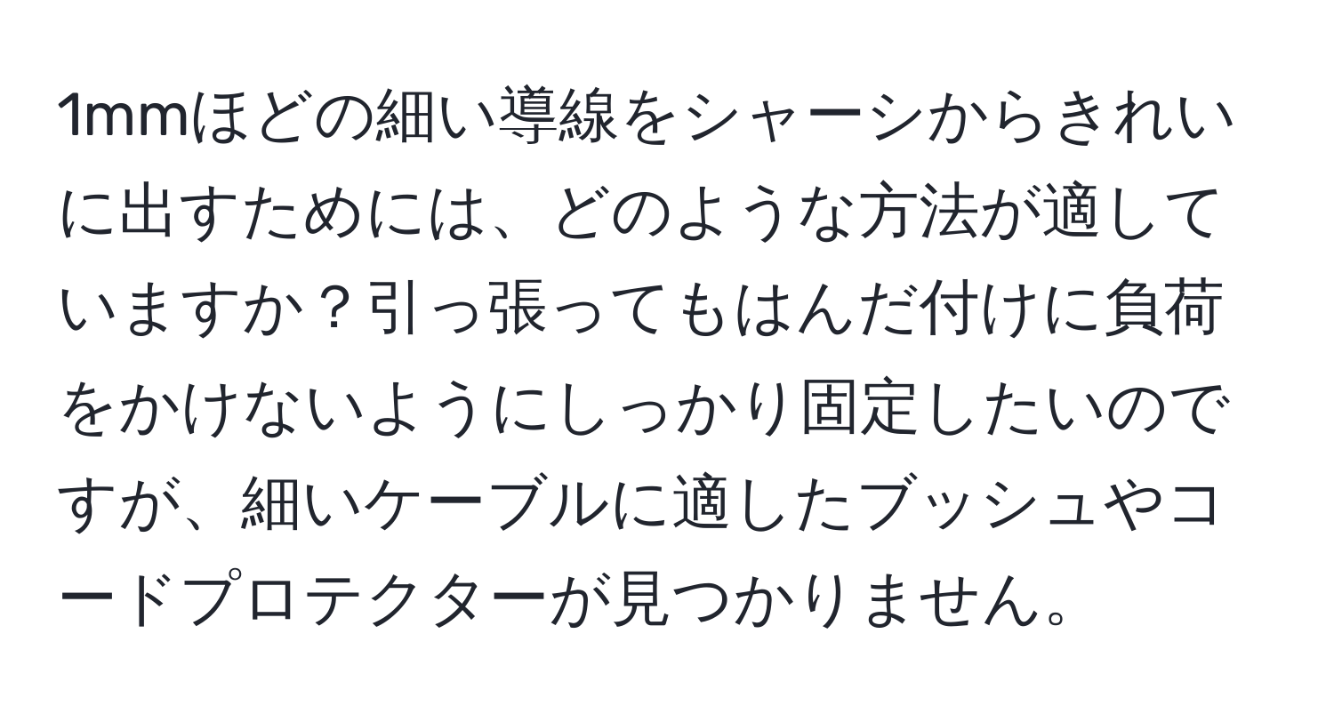 1mmほどの細い導線をシャーシからきれいに出すためには、どのような方法が適していますか？引っ張ってもはんだ付けに負荷をかけないようにしっかり固定したいのですが、細いケーブルに適したブッシュやコードプロテクターが見つかりません。