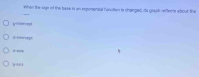 When the sign of the base in an exponential function is changed, its graph reflects about the
y-intercept
2 -intercept
x-axis
yaxis