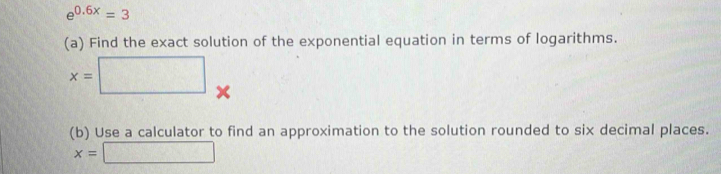 e^(0.6x)=3
(a) Find the exact solution of the exponential equation in terms of logarithms.
x=□
(b) Use a calculator to find an approximation to the solution rounded to six decimal places.
x=□