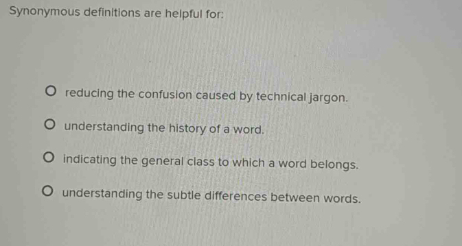 Synonymous definitions are helpful for:
reducing the confusion caused by technical jargon.
understanding the history of a word.
indicating the general class to which a word belongs.
understanding the subtle differences between words.