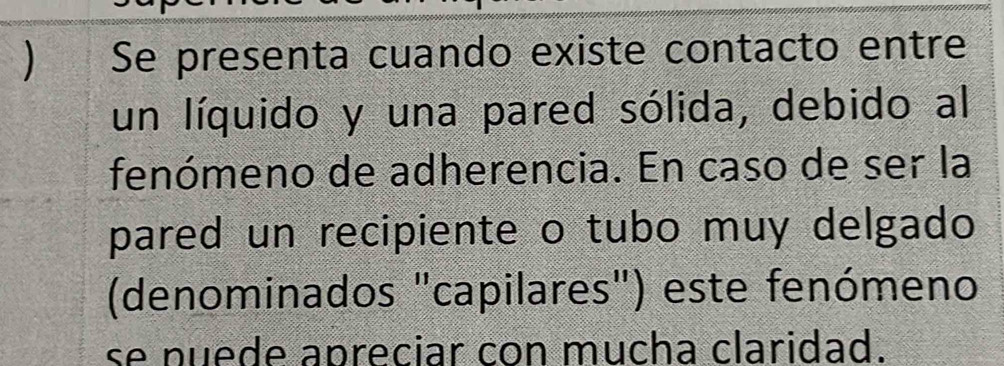 ) Se presenta cuando existe contacto entre 
un líquido y una pared sólida, debido al 
fenómeno de adherencia. En caso de ser la 
pared un recipiente o tubo muy delgado 
(denominados "capilares") este fenómeno 
se puede apreciar con mucha claridad.