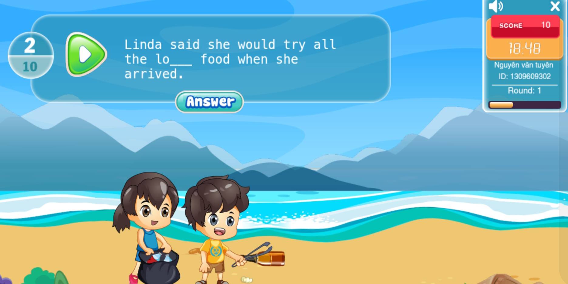 SCORE 10 
2 
Linda said she would try all 18:48 
10 
the lo_ food when she 
Nguyên văn tuyên 
arrived. 
ID: 1309609302
Round: 1 
Answer