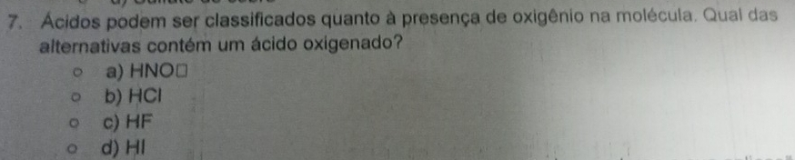 Ácidos podem ser classificados quanto à presença de oxigênio na molécula. Qual das
alternativas contém um ácido oxigenado?
a) HNO≌
b) HCl
c) HF
d) Hl