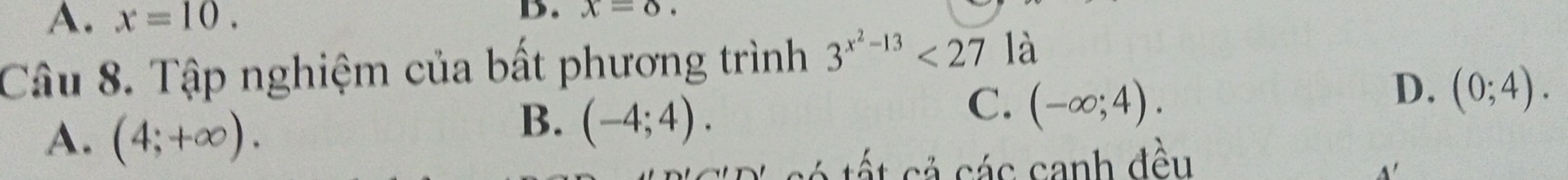 A. x=10. 
B. x=0. 
Câu 8. Tập nghiệm của bất phương trình 3^(x^2)-13<27</tex> là
D. (0;4).
A. (4;+∈fty ).
B. (-4;4).
C. (-∈fty ;4). 
tất cả các canh đều