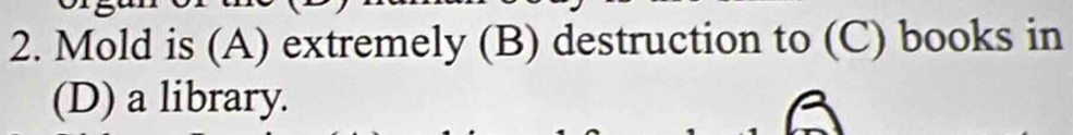 Mold is (A) extremely (B) destruction to (C) books in
(D) a library.