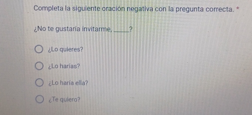 Completa la siguiente oración negativa con la pregunta correcta. *
¿No te gustaría invitarme, _?
¿Lo quieres?
¿Lo harias?
¿Lo haría ella?
¿Te quiero?