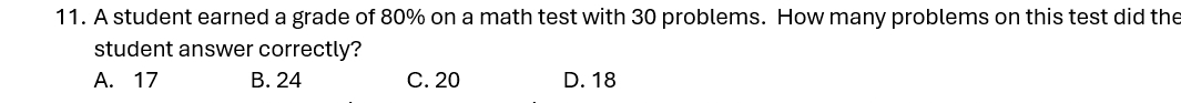 A student earned a grade of 80% on a math test with 30 problems. How many problems on this test did the
student answer correctly?
A. 17 B. 24 C. 20 D. 18