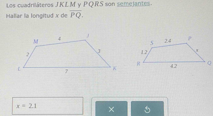 Los cuadriláteros JKLM y PQRS son semejantes. 
Hallar la longitud x de overline PQ.
x=2.1
×