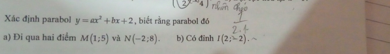 2^(x-3)4)
Xác định parabol y=ax^2+bx+2 , biết rằng parabol đó 
a) Đi qua hai điểm M(1;5) và N(-2;8). b) Có đinh I(2;-2).