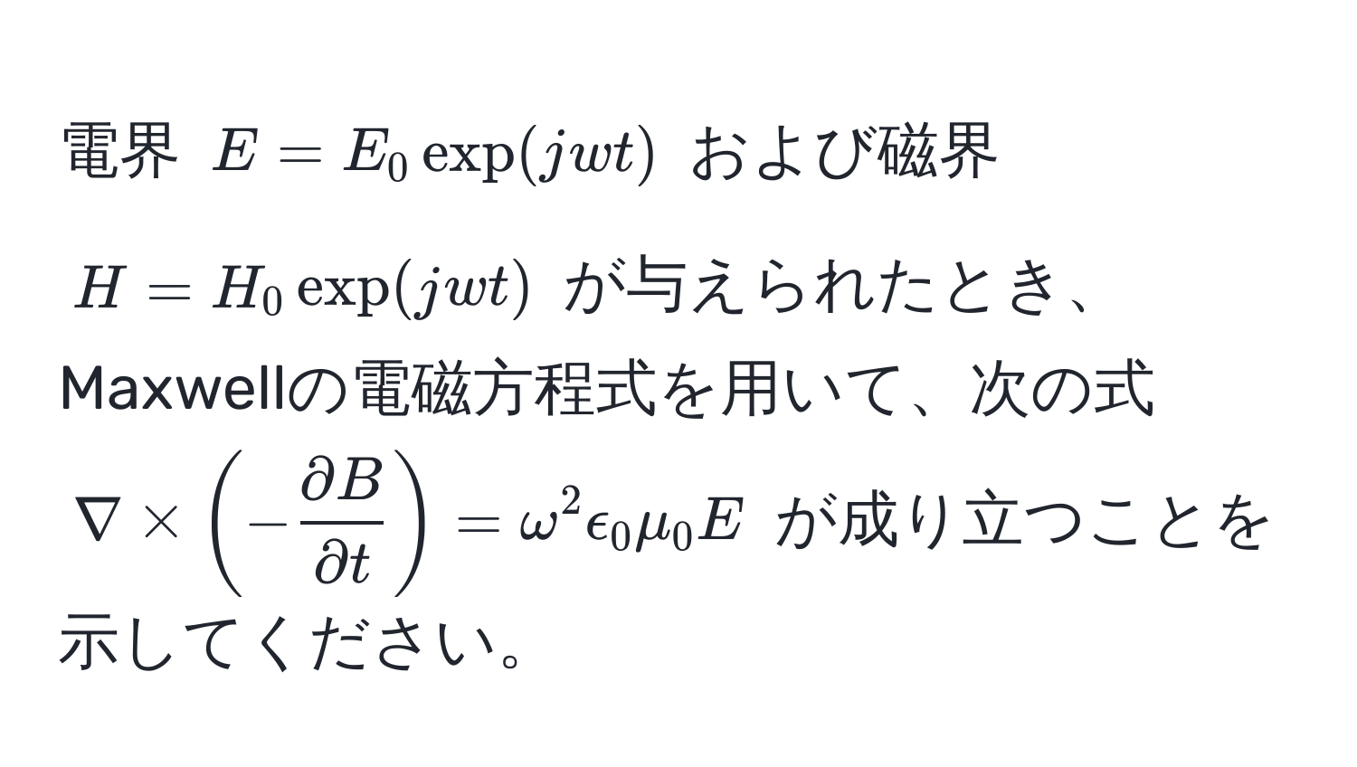 電界 $E = E_0 exp(jwt)$ および磁界 $H = H_0 exp(jwt)$ が与えられたとき、Maxwellの電磁方程式を用いて、次の式 $nabla * (- partial B/partial t ) = omega^2 epsilon_0 mu_0 E$ が成り立つことを示してください。