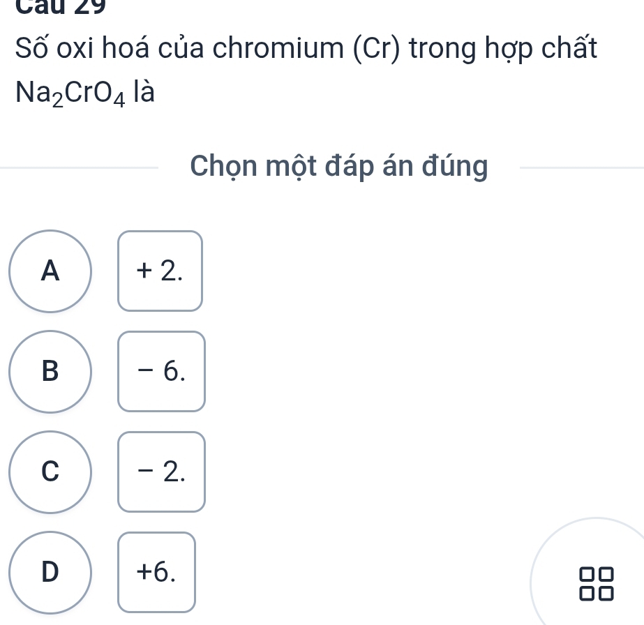 Số oxi hoá của chromium (Cr) trong hợp chất
Na_2CrO_4 là
Chọn một đáp án đúng
A + 2.
B - 6.
C - 2.
D +6.