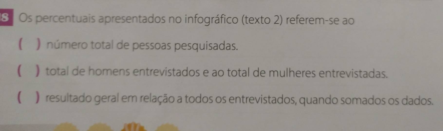 Os percentuais apresentados no infográfico (texto 2) referem-se ao
( ) número total de pessoas pesquisadas.
( )total de homens entrevistados e ao total de mulheres entrevistadas.
() resultado geral em relação a todos os entrevistados, quando somados os dados.