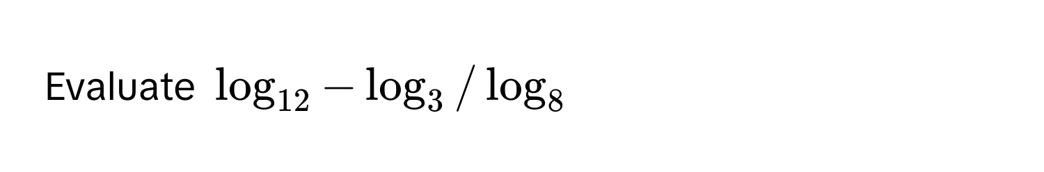 Evaluate $log_12 - log_3 / log_8$