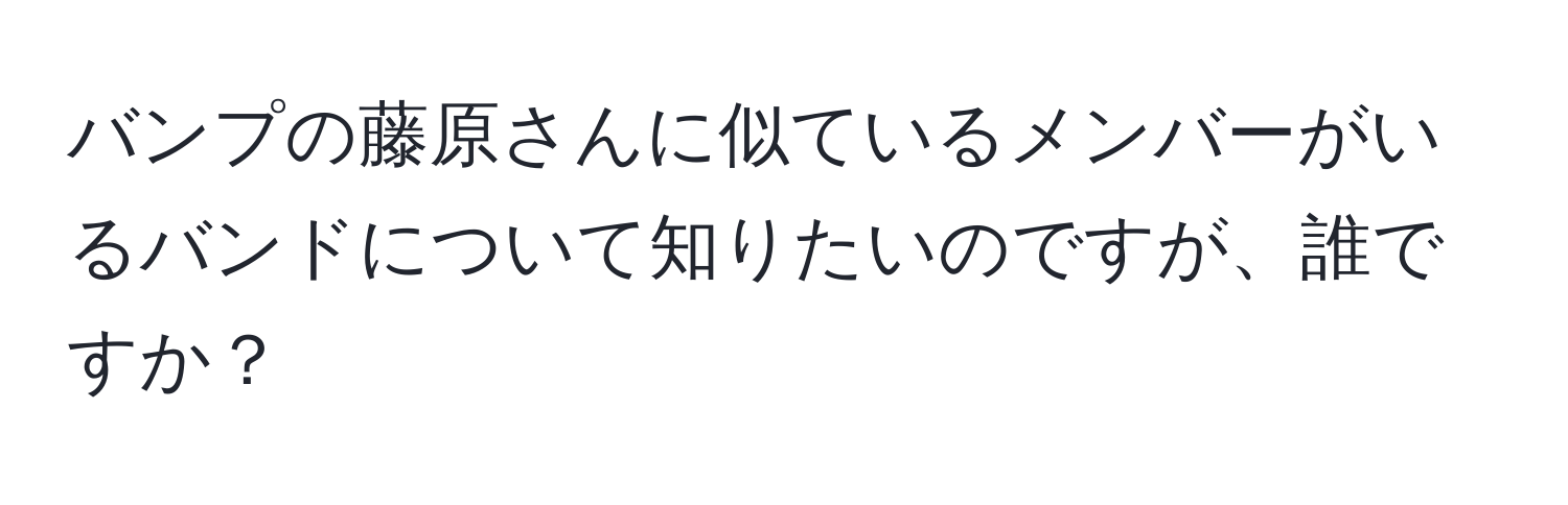 バンプの藤原さんに似ているメンバーがいるバンドについて知りたいのですが、誰ですか？