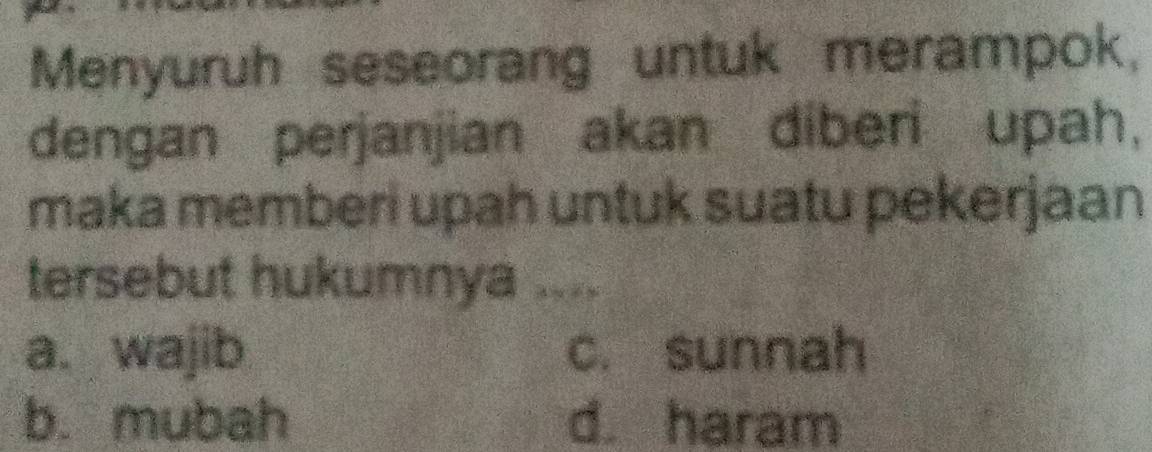 Menyuruh seseorang untuk merampok,
dengan perjanjian akan diberi upah,
maka memberi upah untuk suatu pekerjaan
tersebut hukumnya ....
a. wajib c. sunnah
b. mubah d. haram