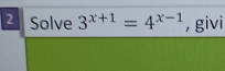 Solve 3^(x+1)=4^(x-1) , givi