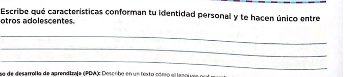 Escribe qué características conforman tu identidad personal y te hacen único entre 
otros adolescentes. 
_ 
_ 
_ 
so de desarrollo de aprendizaje (PDA): Describe en un texto cómo el lenguaje ora