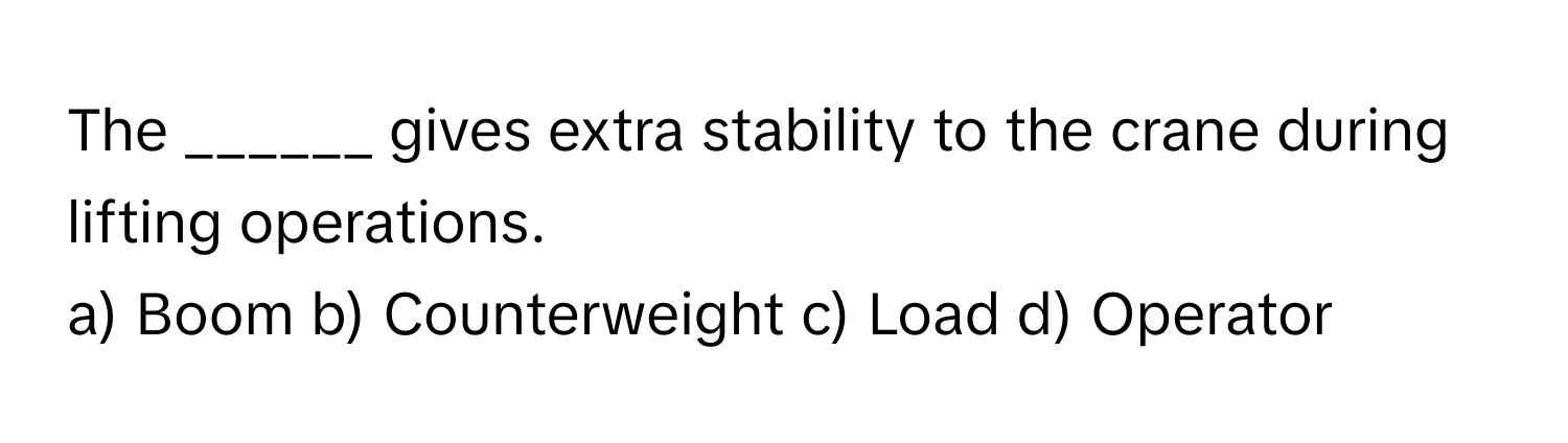 The ______ gives extra stability to the crane during lifting operations.

a) Boom b) Counterweight c) Load d) Operator