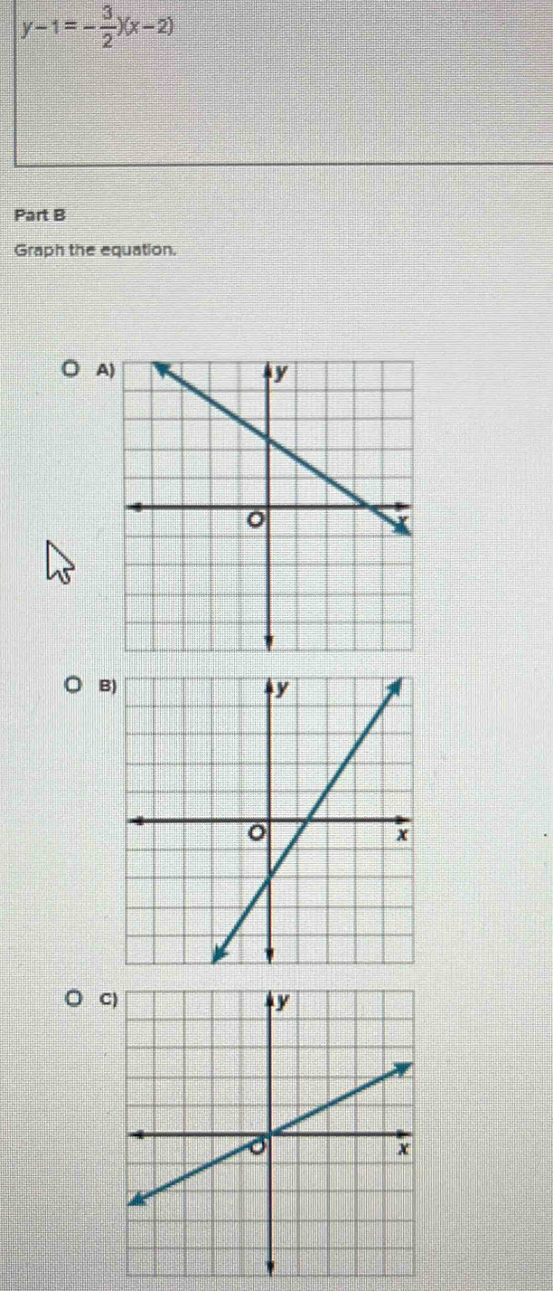 y-1=- 3/2 )(x-2)
Part B 
Graph the equation. 
A) 
B) 
C