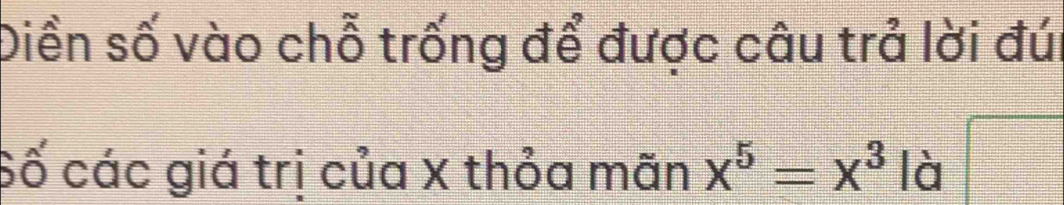 Điền số vào chỗ trống để được câu trả lời đúi 
Số các giá trị của x thỏa mãn x^5=x^3 là