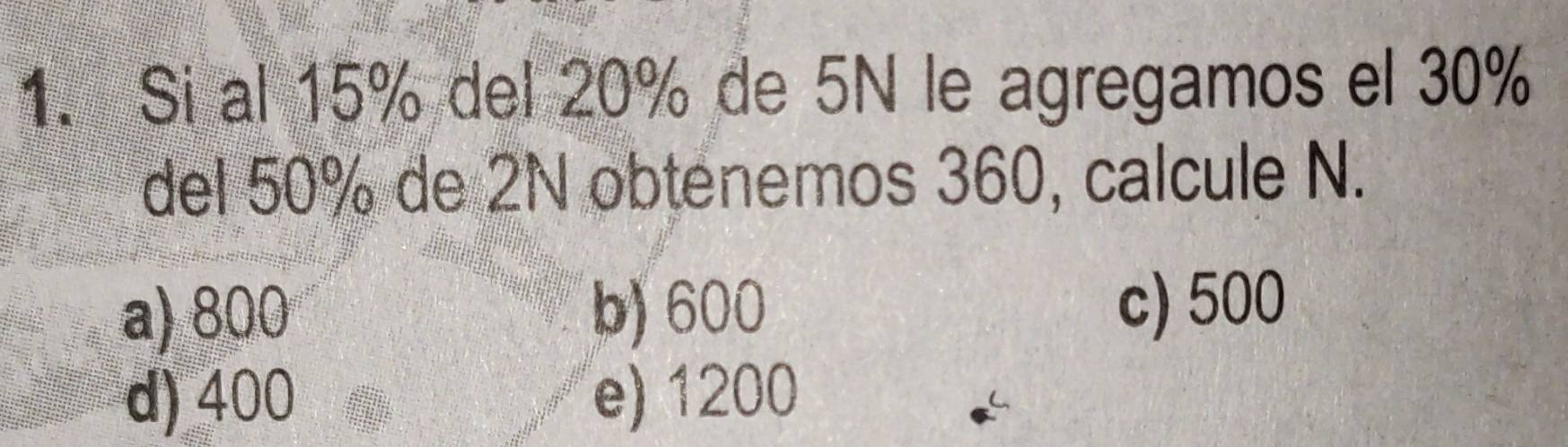 Si al 15% del 20% de 5N le agregamos el 30%
del 50% de 2N obtenemos 360, calcule N.
a) 800 b) 600 c) 500
d) 400 e) 1200