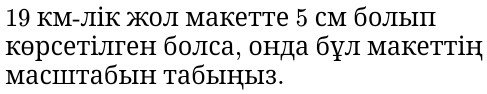 19 км-лік жол макетте 5 см болыπ 
кθрсетілген болса, онда бул макеттін 
maciiitабыη tабыηы3.