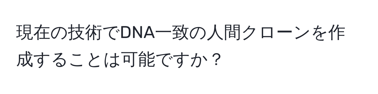 現在の技術でDNA一致の人間クローンを作成することは可能ですか？