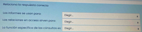 Relaciona la respuesta correcta 
Los informes se usan para: Elegir... 
; 
Las relaciones en access sirven para: Elegir... 
; 
La función específica de las consultas es: Elegir...