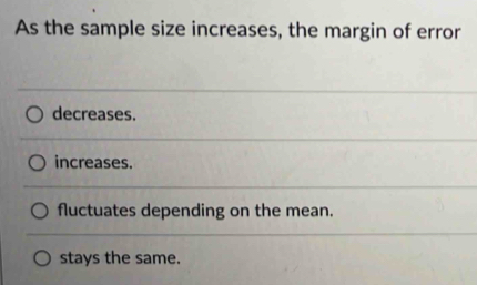 As the sample size increases, the margin of error
decreases.
increases.
fluctuates depending on the mean.
stays the same.