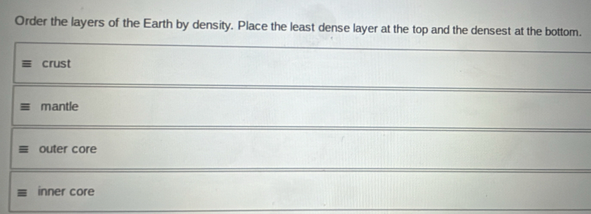 Order the layers of the Earth by density. Place the least dense layer at the top and the densest at the bottom.
crust
mantle
outer core
inner core