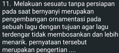 Melakuan sesuatu tanpa persiapan 
pada saat bernyanyi merupakan 
pengembangan ornamentasi pada 
sebuah lagu dengan tujuan agar lagu 
terdengar tidak membosankan dan lebih 
menarik. pernyataan tersebut 
merupakan pengertian ....