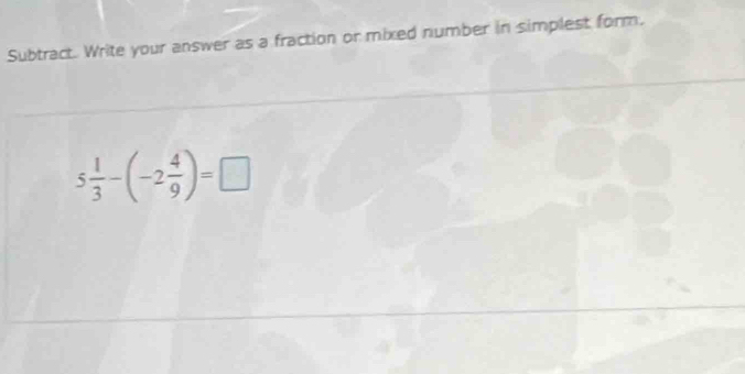 Subtract. Write your answer as a fraction or mixed number in simplest form.
5 1/3 -(-2 4/9 )=□