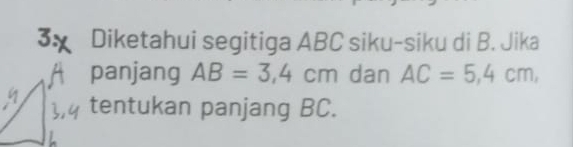 3x Diketahui segitiga ABC siku-siku di B. Jika 
panjang AB=3,4cm dan AC=5,4cm, 
tentukan panjang BC.