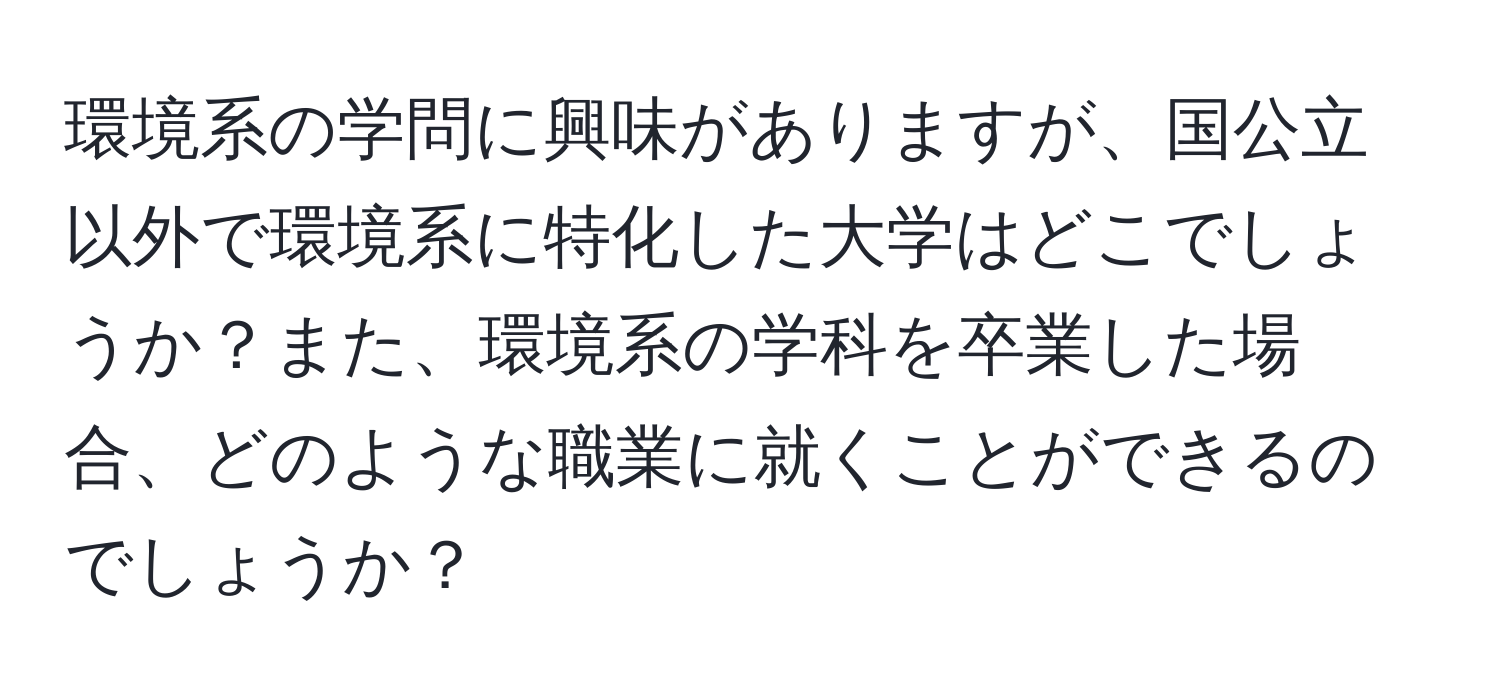 環境系の学問に興味がありますが、国公立以外で環境系に特化した大学はどこでしょうか？また、環境系の学科を卒業した場合、どのような職業に就くことができるのでしょうか？