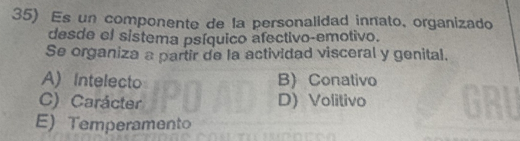 Es un componente de la personalidad innato, organizado
desde el sistema psíquico afectivo-emotivo.
Se organiza a partir de la actividad visceral y genital.
A) Intelecto B) Conativo
C) Carácter D) Volitivo
E)Temperamento