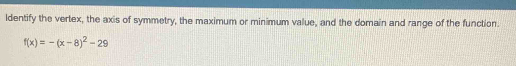 Identify the vertex, the axis of symmetry, the maximum or minimum value, and the domain and range of the function.
f(x)=-(x-8)^2-29