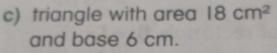 triangle with area 18cm^2
and base 6 cm.