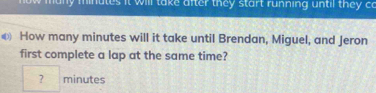 many minutes it will take after they start running until they co 
« How many minutes will it take until Brendan, Miguel, and Jeron 
first complete a lap at the same time? 
? minutes