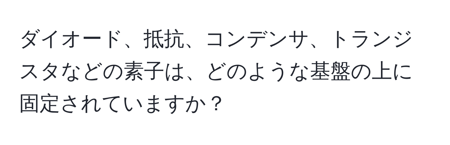 ダイオード、抵抗、コンデンサ、トランジスタなどの素子は、どのような基盤の上に固定されていますか？