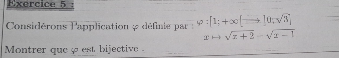 Considérons l'application φ définie par : varphi :[1;+∈fty [Rightarrow ]0;sqrt(3)]
xto sqrt(x+2)-sqrt(x-1)
Montrer que φ est bijective .