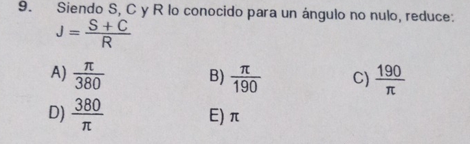 Siendo S, C y R lo conocido para un ángulo no nulo, reduce:
J= (S+C)/R 
A)  π /380   π /190   190/π  
B)
C)
D)  380/π   E) π