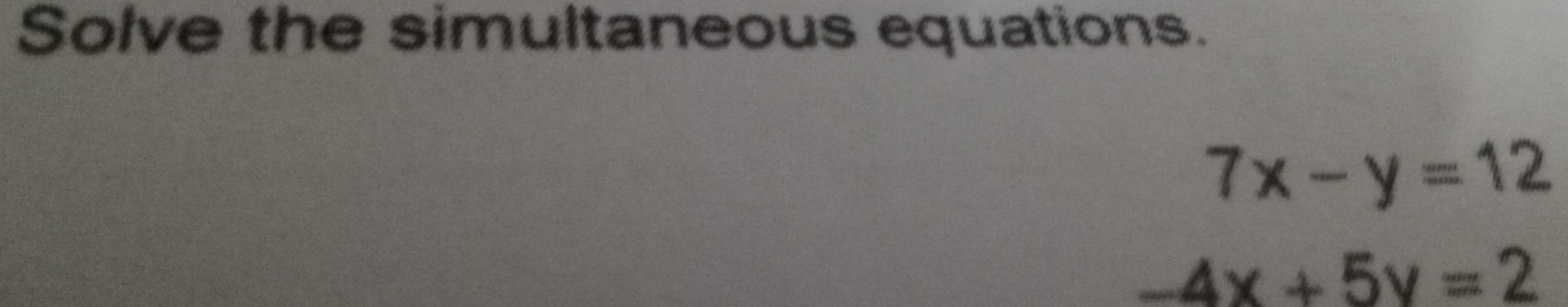 Solve the simultaneous equations.
7x-y=12
-4x+5y=2