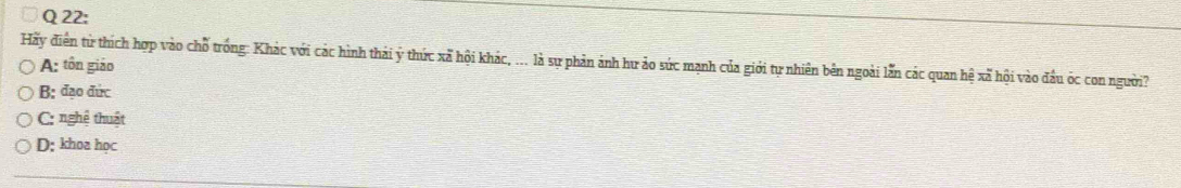 Hãy điển từ thích hợp vào chỗ trong: Khác với các hình thải ý thức xã hội khác, ... là sự phản ảnh hư ảo sức mạnh của giới tự nhiên bên ngoài lẫn các quan hệ xã hội vào đầu óc con người?
A: tôn giáo
B: đạo đức
C: nghệ thuật
D: khoa học