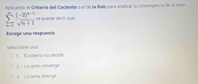 Aplicando el Criterio del Cociente o el de la Raiz para analizar la convergencia de la serie
sumlimits _(n=1)^(∈fty)frac (-2)^n-1sqrt(n+1) se puede decir que:
Escoge una respuesta
Seleccione una:
1. El criterio no decide
2. La serie converge
3. La serie diverge